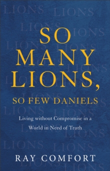 So Many Lions, So Few Daniels : Living without Compromise in a World in Need of Truth