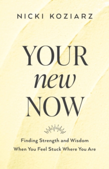 Your New Now : Finding Strength and Wisdom When You Feel Stuck Where You Are