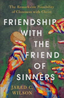 Friendship with the Friend of Sinners : The Remarkable Possibility of Closeness with Christ