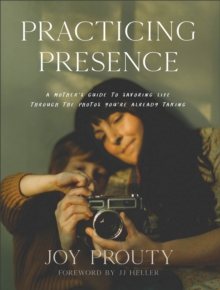 Practicing Presence : A Mother's Guide to Savoring Life through the Photos You're Already Taking