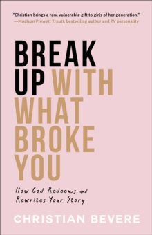 Break Up with What Broke You : How God Redeems and Rewrites Your Story