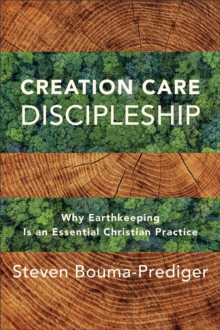 Creation Care Discipleship : Why Earthkeeping Is an Essential Christian Practice