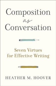 Composition as Conversation : Seven Virtues for Effective Writing