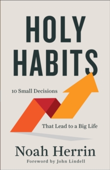 Holy Habits : 10 Small Decisions That Lead to a Big Life