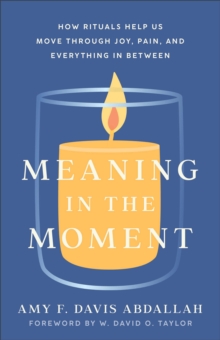 Meaning in the Moment : How Rituals Help Us Move through Joy, Pain, and Everything in Between