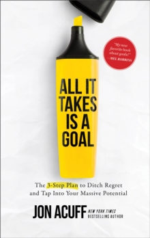 All It Takes Is a Goal : The 3-Step Plan to Ditch Regret and Tap Into Your Massive Potential