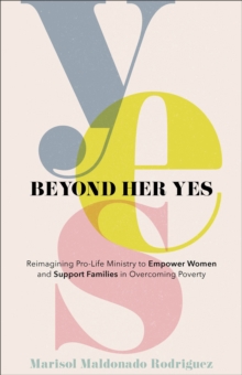 Beyond Her Yes : Reimagining Pro-Life Ministry to Empower Women and Support Families in Overcoming Poverty