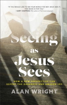 Seeing as Jesus Sees : How a New Perspective Can Defeat the Darkness and Awaken Joy