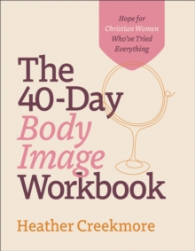 The 40-Day Body Image Workbook : Hope for Christian Women Who've Tried Everything