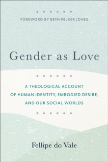 Gender as Love : A Theological Account of Human Identity, Embodied Desire, and Our Social Worlds