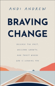 Braving Change : Release the Past, Welcome Growth, and Trust Where God Is Leading You