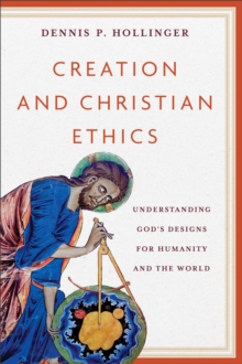 Creation and Christian Ethics : Understanding God's Designs for Humanity and the World