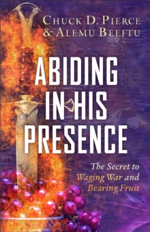 Abiding in His Presence : The Secret to Waging War and Bearing Fruit