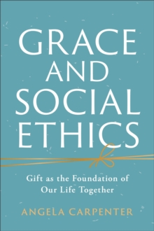 Grace and Social Ethics : Gift as the Foundation of Our Life Together