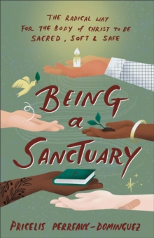 Being a Sanctuary : The Radical Way for the Body of Christ to Be Sacred, Soft, and Safe