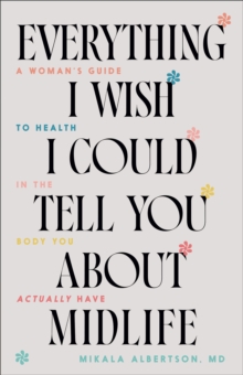 Everything I Wish I Could Tell You about Midlife : A Woman's Guide to Health in the Body You Actually Have