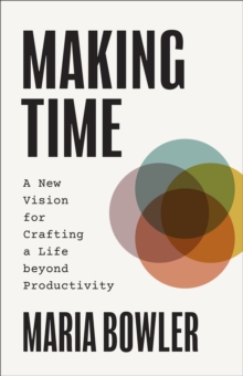 Making Time : A New Vision For Crafting A Life Beyond Productivity