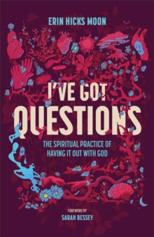 I've Got Questions : The Spiritual Practice Of Having It Out With God