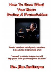 How To Show What You Mean During A Presentation: How To Use Visual Techniques To Transform A Speech Into A Memorable Event