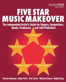 Five Star Music Makeover : The Independent Artist's Guide for Singers, Songwriters, Bands, Producers and Self-Publishers