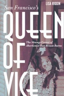 San Francisco's Queen of Vice : The Strange Career of Abortionist Inez Brown Burns