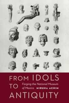 The From Idols to Antiquity : Forging the National Museum of Mexico