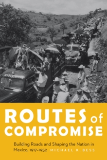 The Routes of Compromise : Building Roads and Shaping the Nation in Mexico, 1917-1952