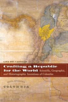 Crafting a Republic for the World : Scientific, Geographic, and Historiographic Inventions of Colombia