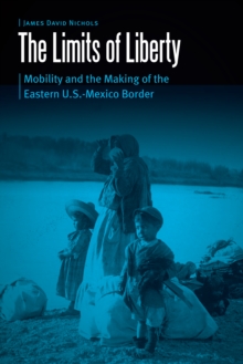 Limits of Liberty : Mobility and the Making of the Eastern U.S.-Mexico Border