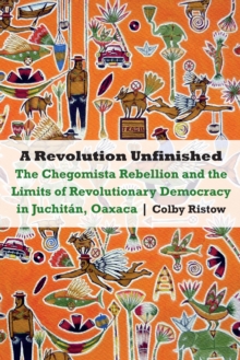 The Revolution Unfinished : The Chegomista Rebellion and the Limits of RevolutionaryDemocracy in Juchitan, Oaxaca