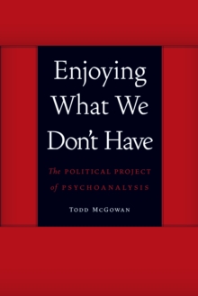 Enjoying What We Don't Have : The Political Project of Psychoanalysis