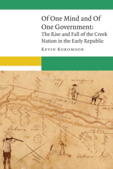 Of One Mind and Of One Government : The Rise and Fall of the Creek Nation in the Early Republic