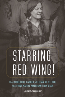 Starring Red Wing! : The Incredible Career of Lilian M. St. Cyr, the First Native American Film Star