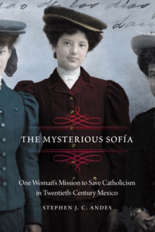 The Mysterious Sofia : One Woman's Mission to Save Catholicism in Twentieth-Century Mexico