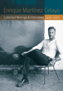 Enrique Martinez Celaya : Collected Writings and Interviews, 2010-2017