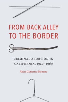 From Back Alley to the Border : Criminal Abortion in California, 1920-1969