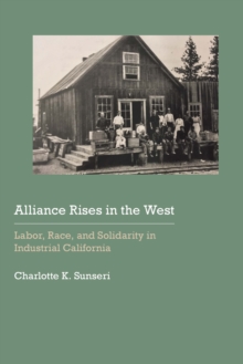 Alliance Rises in the West : Labor, Race, and Solidarity in Industrial California