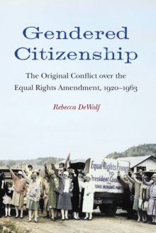 Gendered Citizenship : The Original Conflict over the Equal Rights Amendment, 1920-1963