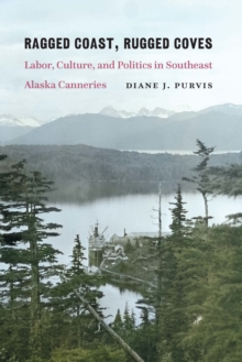 Ragged Coast, Rugged Coves : Labor, Culture, and Politics in Southeast Alaska Canneries