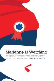 Marianne Is Watching : Intelligence, Counterintelligence, and the Origins of the French Surveillance State