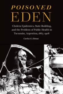 Poisoned Eden : Cholera Epidemics, State-Building, and the Problem of Public Health in Tucuman, Argentina, 1865-1908