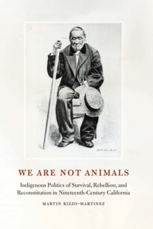 We Are Not Animals : Indigenous Politics of Survival, Rebellion, and Reconstitution in Nineteenth-Century California