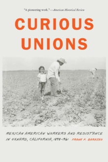 Curious Unions : Mexican American Workers and Resistance in Oxnard, California, 1898-1961