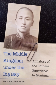 Middle Kingdom under the Big Sky : A History of the Chinese Experience in Montana