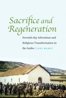 Sacrifice and Regeneration : Seventh-day Adventism and Religious Transformation in the Andes