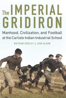 Imperial Gridiron : Manhood, Civilization, and Football at the Carlisle Indian Industrial School