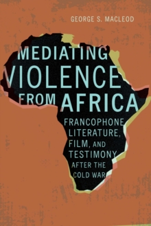 Mediating Violence from Africa : Francophone Literature, Film, and Testimony after the Cold War