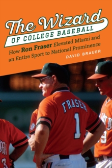 Wizard of College Baseball : How Ron Fraser Elevated Miami and an Entire Sport to National Prominence