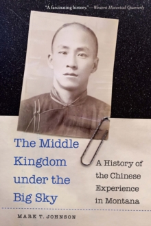 The Middle Kingdom under the Big Sky : A History of the Chinese Experience in Montana