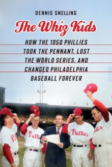 The Whiz Kids : How the 1950 Phillies Took the Pennant, Lost the World Series, and Changed Philadelphia Baseball Forever